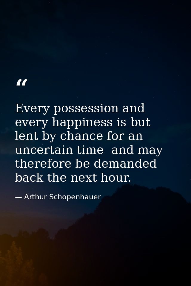 Every possession and every happiness is but lent by chance for an uncertain time  and may therefore be demanded back the — Arthur Schopenhauer