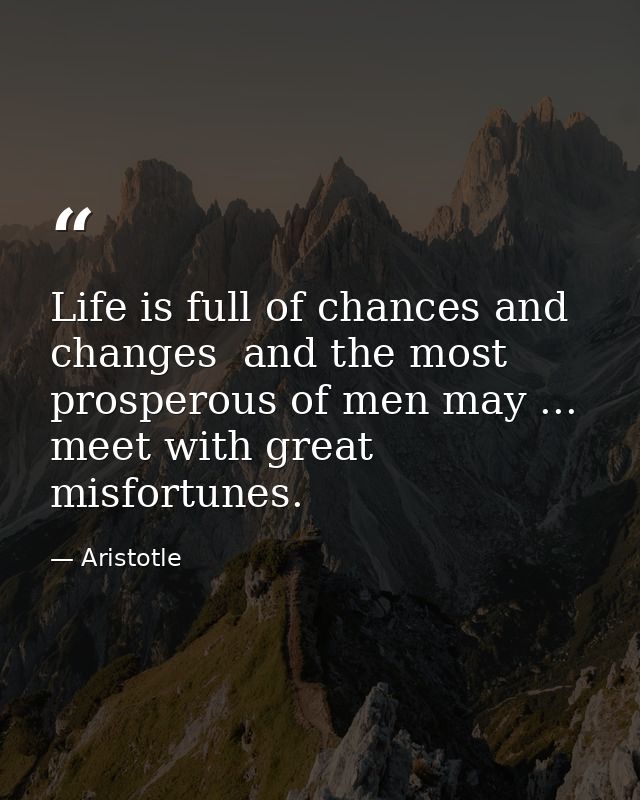 Life is full of chances and changes  and the most prosperous of men may ... meet with great misfortunes. — Aristotle