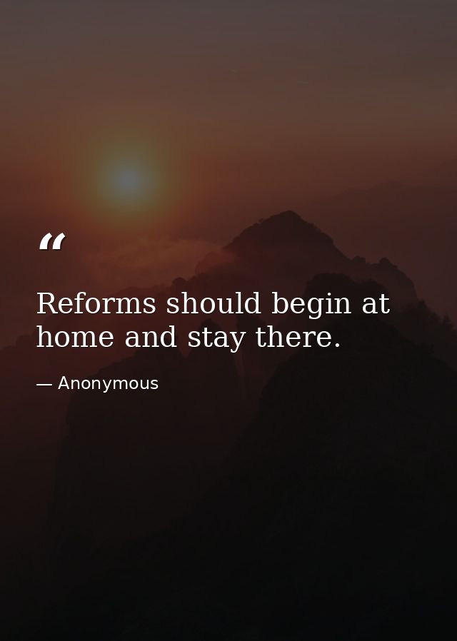 Reforms should begin at home and stay there. — Anonymous