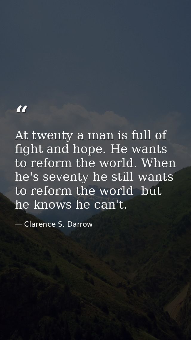At twenty a man is full of fight and hope. He wants to reform the world. When he's seventy he still wants to reform the  — Clarence S. Darrow