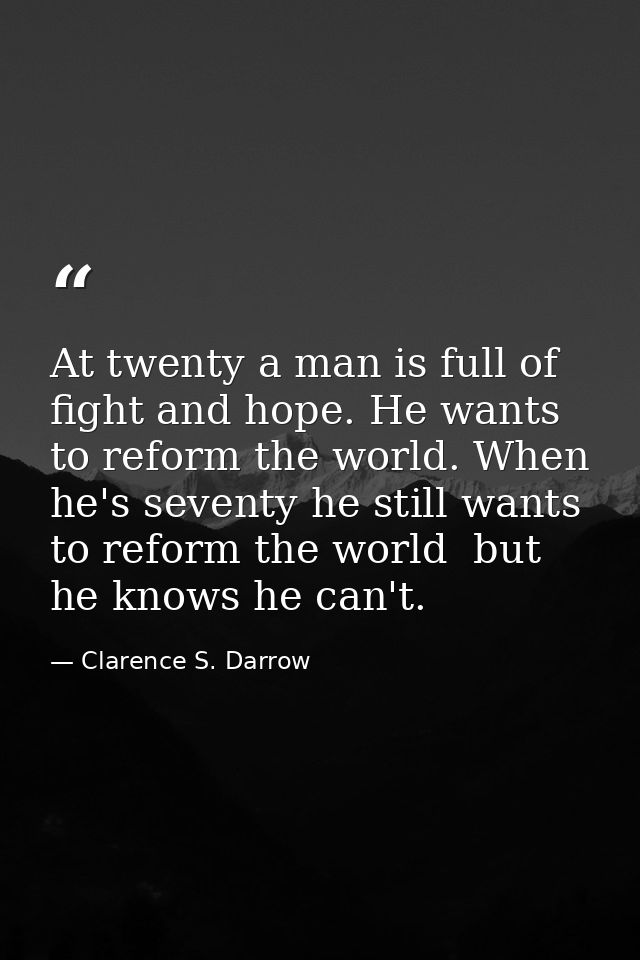 At twenty a man is full of fight and hope. He wants to reform the world. When he's seventy he still wants to reform the  — Clarence S. Darrow