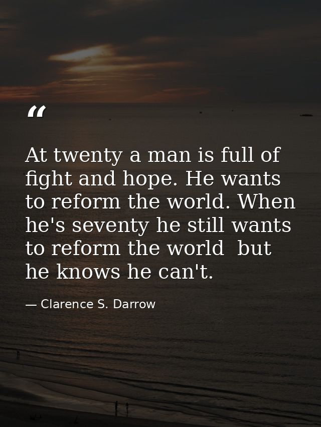 At twenty a man is full of fight and hope. He wants to reform the world. When he's seventy he still wants to reform the  — Clarence S. Darrow