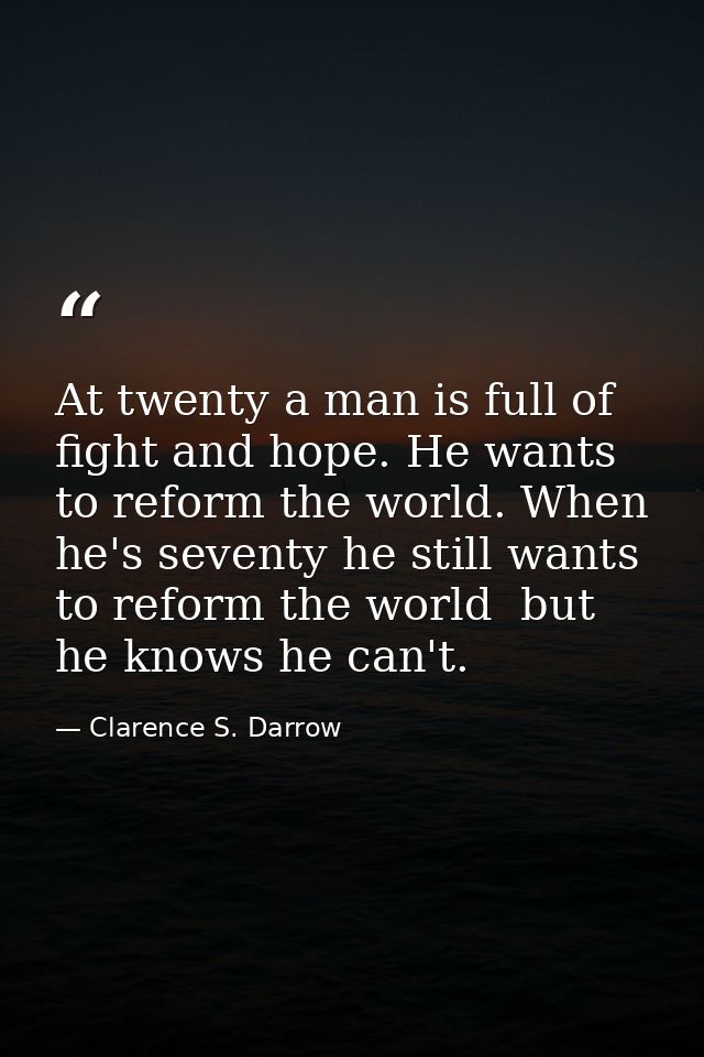 At twenty a man is full of fight and hope. He wants to reform the world. When he's seventy he still wants to reform the  — Clarence S. Darrow