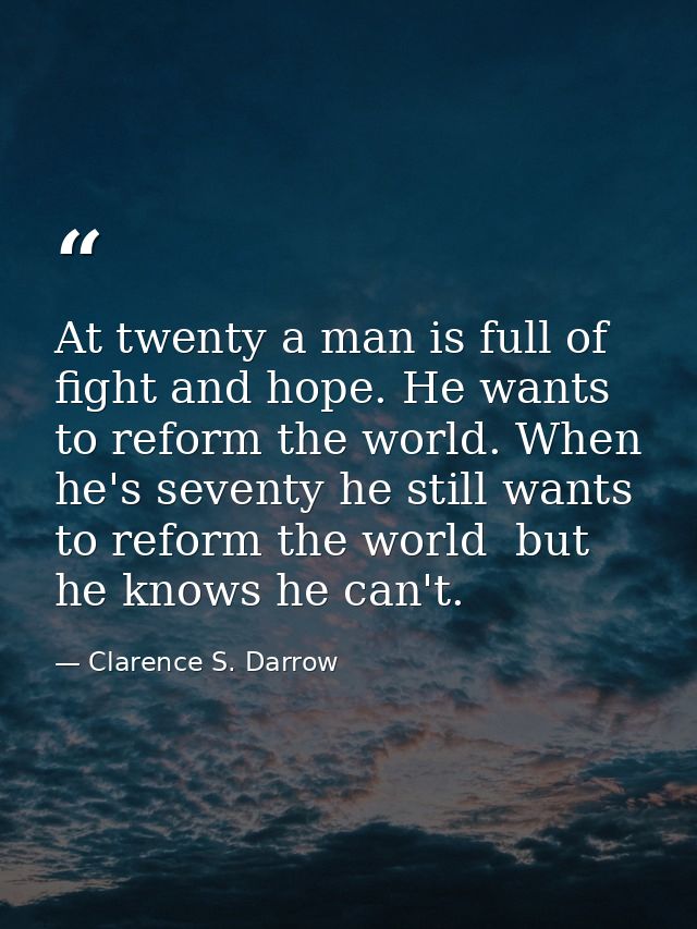 At twenty a man is full of fight and hope. He wants to reform the world. When he's seventy he still wants to reform the  — Clarence S. Darrow