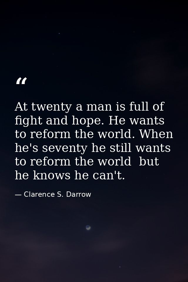 At twenty a man is full of fight and hope. He wants to reform the world. When he's seventy he still wants to reform the  — Clarence S. Darrow