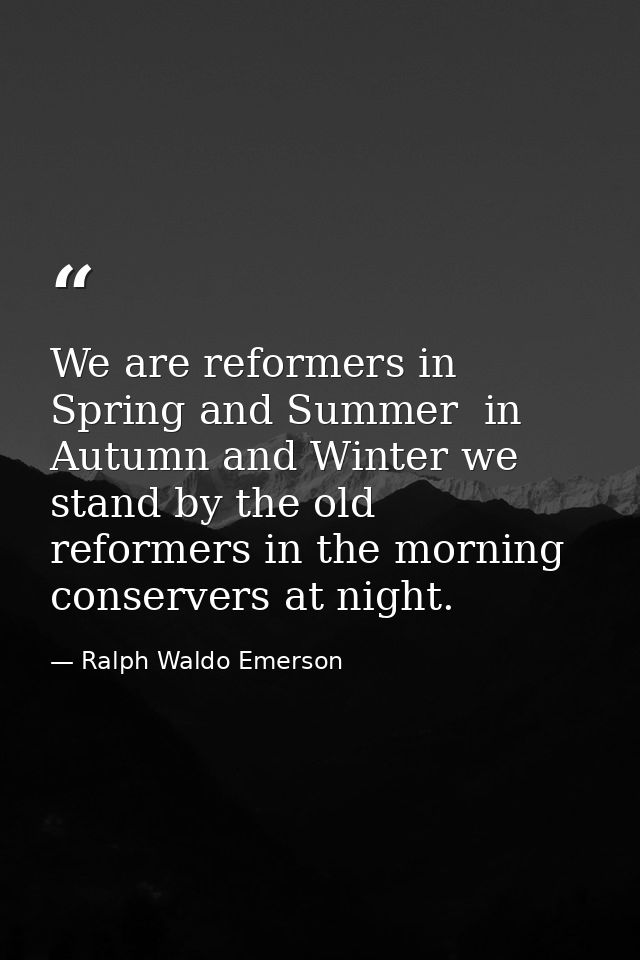 We are reformers in Spring and Summer  in Autumn and Winter we stand by the old  reformers in the morning  conservers at — Ralph Waldo Emerson