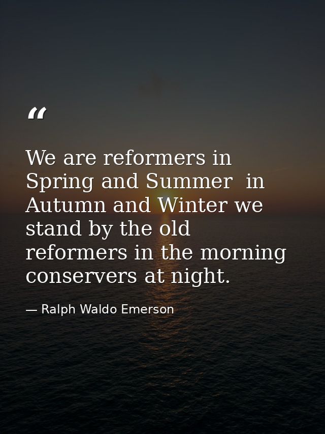 We are reformers in Spring and Summer  in Autumn and Winter we stand by the old  reformers in the morning  conservers at — Ralph Waldo Emerson