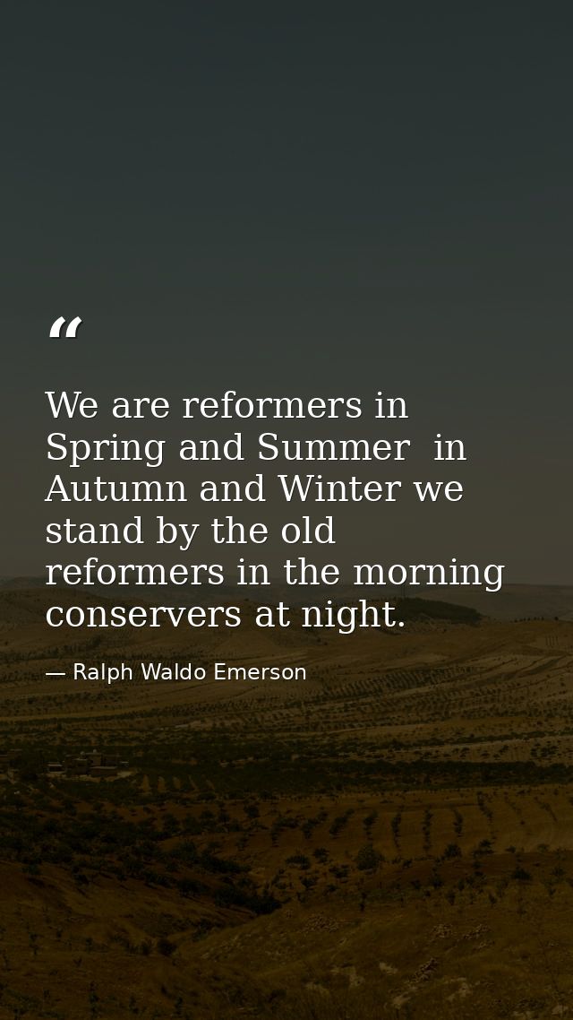 We are reformers in Spring and Summer  in Autumn and Winter we stand by the old  reformers in the morning  conservers at — Ralph Waldo Emerson