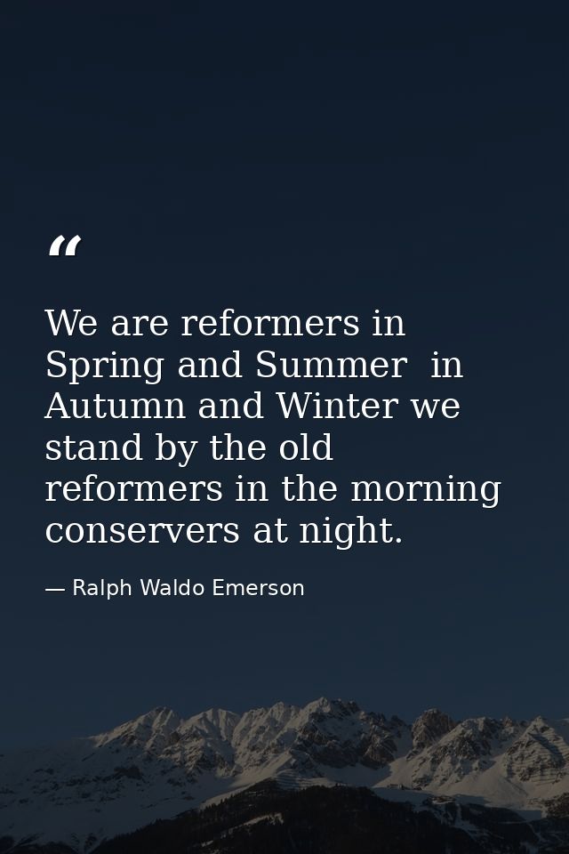 We are reformers in Spring and Summer  in Autumn and Winter we stand by the old  reformers in the morning  conservers at — Ralph Waldo Emerson