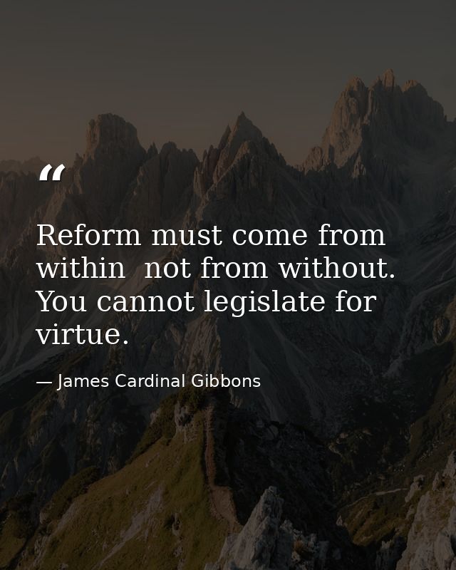 Reform must come from within  not from without. You cannot legislate for virtue. — James Cardinal Gibbons