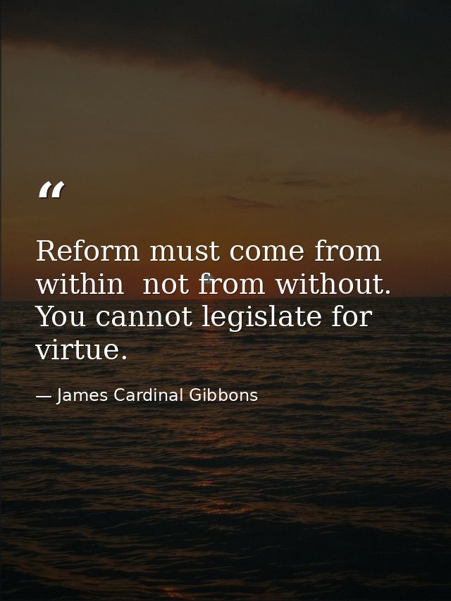 Reform must come from within  not from without. You cannot legislate for virtue. — James Cardinal Gibbons