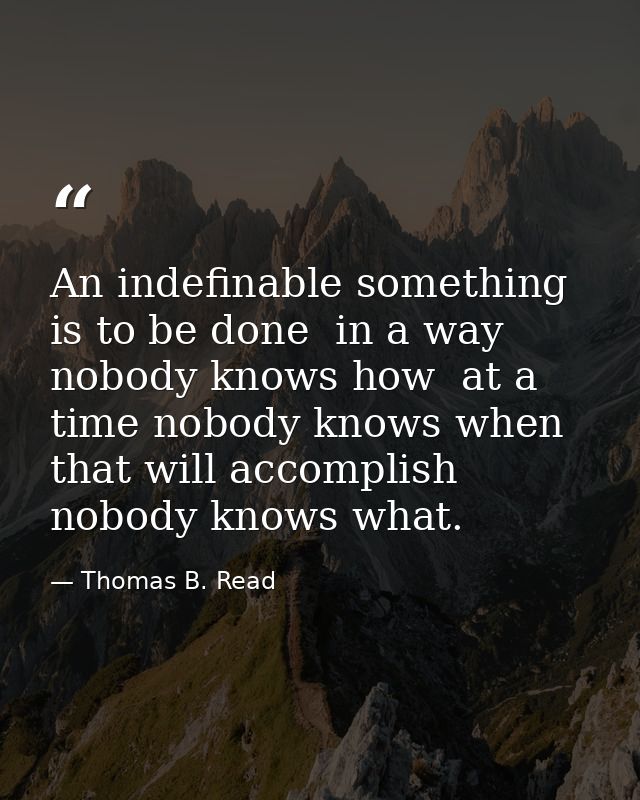 An indefinable something is to be done  in a way nobody knows how  at a time nobody knows when  that will accomplish nob — Thomas B. Read