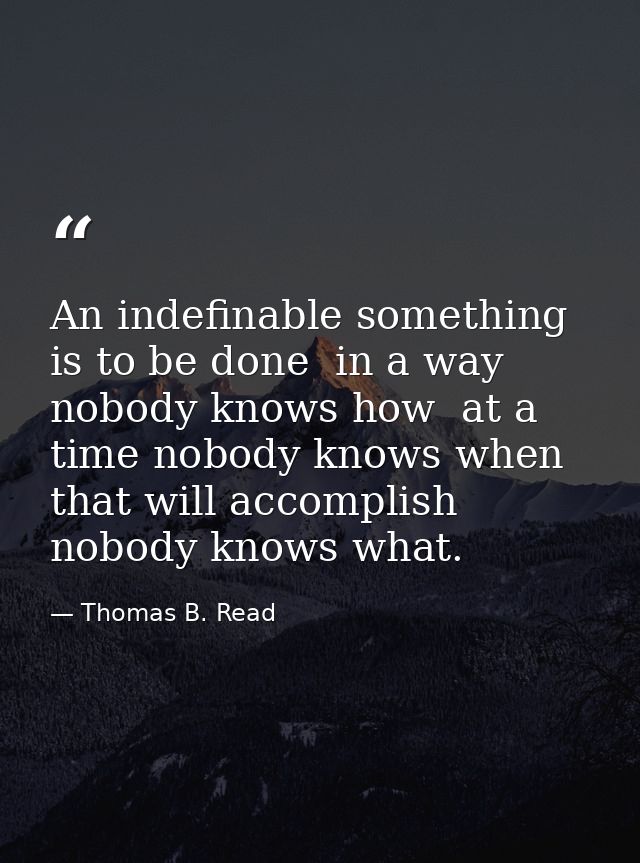 An indefinable something is to be done  in a way nobody knows how  at a time nobody knows when  that will accomplish nob — Thomas B. Read
