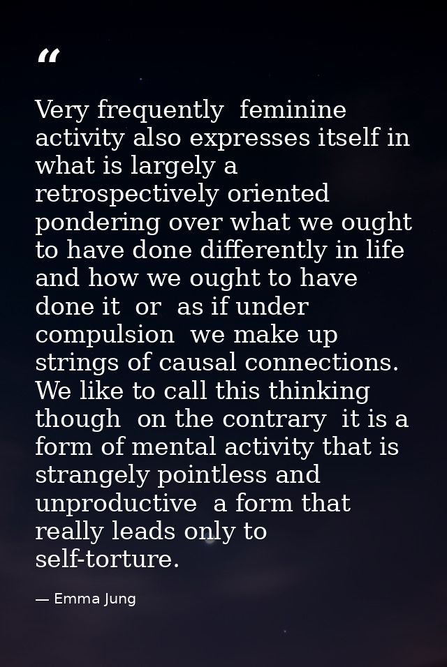Very frequently  feminine activity also expresses itself in what is largely a retrospectively oriented pondering over wh — Emma Jung