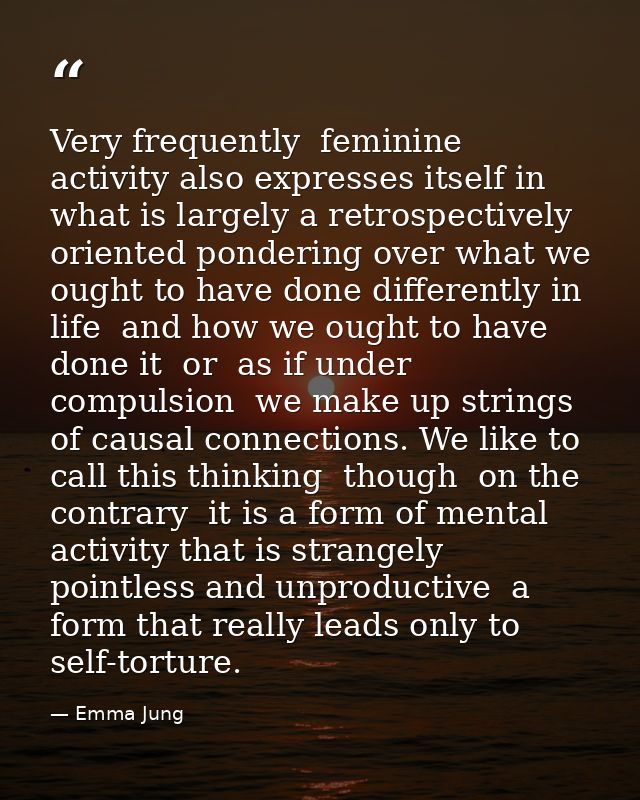 Very frequently  feminine activity also expresses itself in what is largely a retrospectively oriented pondering over wh — Emma Jung
