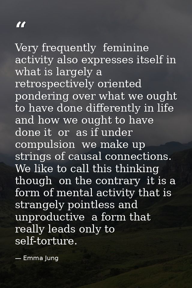 Very frequently  feminine activity also expresses itself in what is largely a retrospectively oriented pondering over wh — Emma Jung