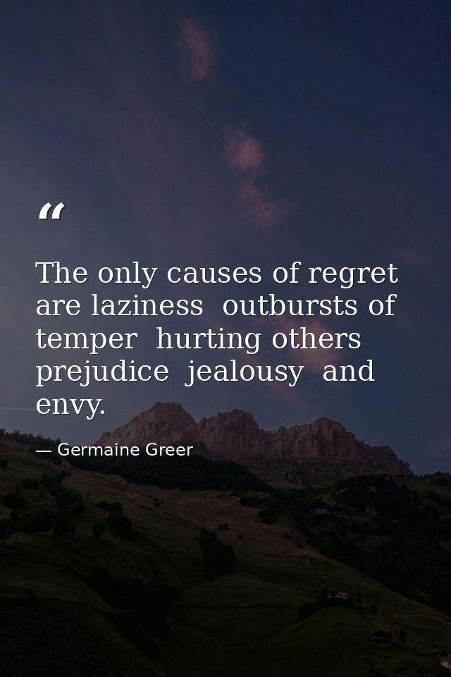 The only causes of regret are laziness  outbursts of temper  hurting others  prejudice  jealousy  and envy. — Germaine Greer