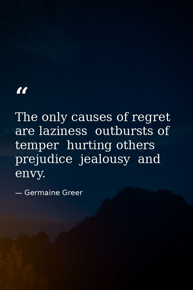 The only causes of regret are laziness  outbursts of temper  hurting others  prejudice  jealousy  and envy. — Germaine Greer