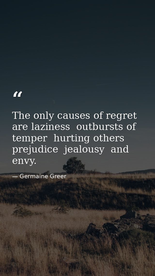 The only causes of regret are laziness  outbursts of temper  hurting others  prejudice  jealousy  and envy. — Germaine Greer
