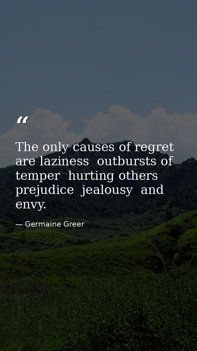 The only causes of regret are laziness  outbursts of temper  hurting others  prejudice  jealousy  and envy. — Germaine Greer