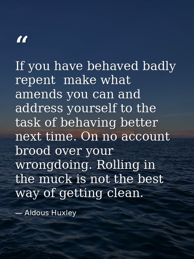 If you have behaved badly  repent  make what amends you can and address yourself to the task of behaving better next tim — Aldous Huxley