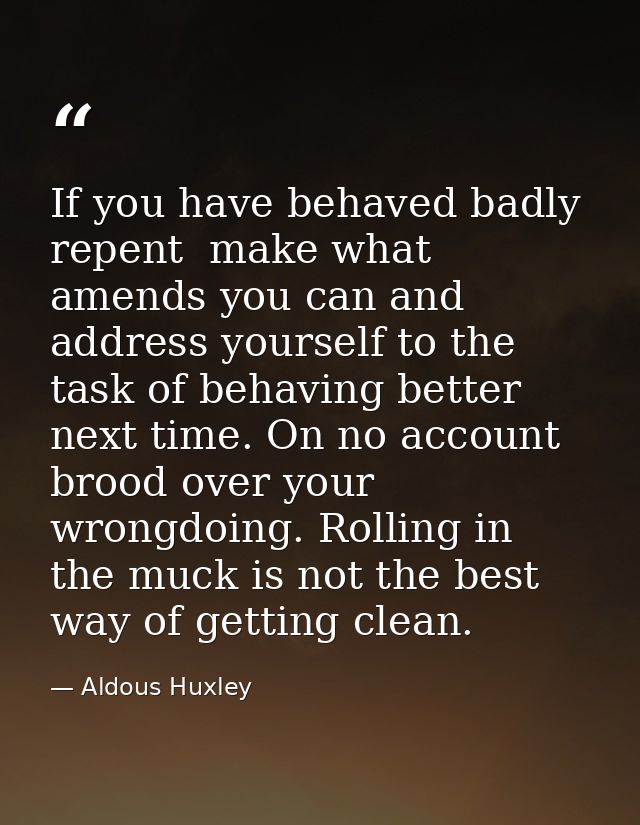 If you have behaved badly  repent  make what amends you can and address yourself to the task of behaving better next tim — Aldous Huxley