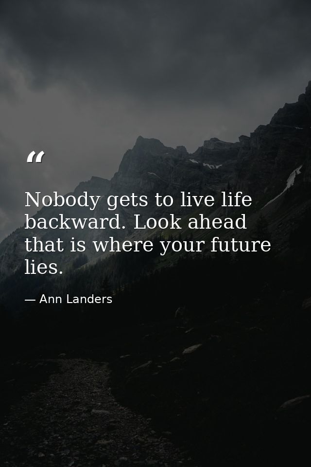 Nobody gets to live life backward. Look ahead  that is where your future lies. — Ann Landers