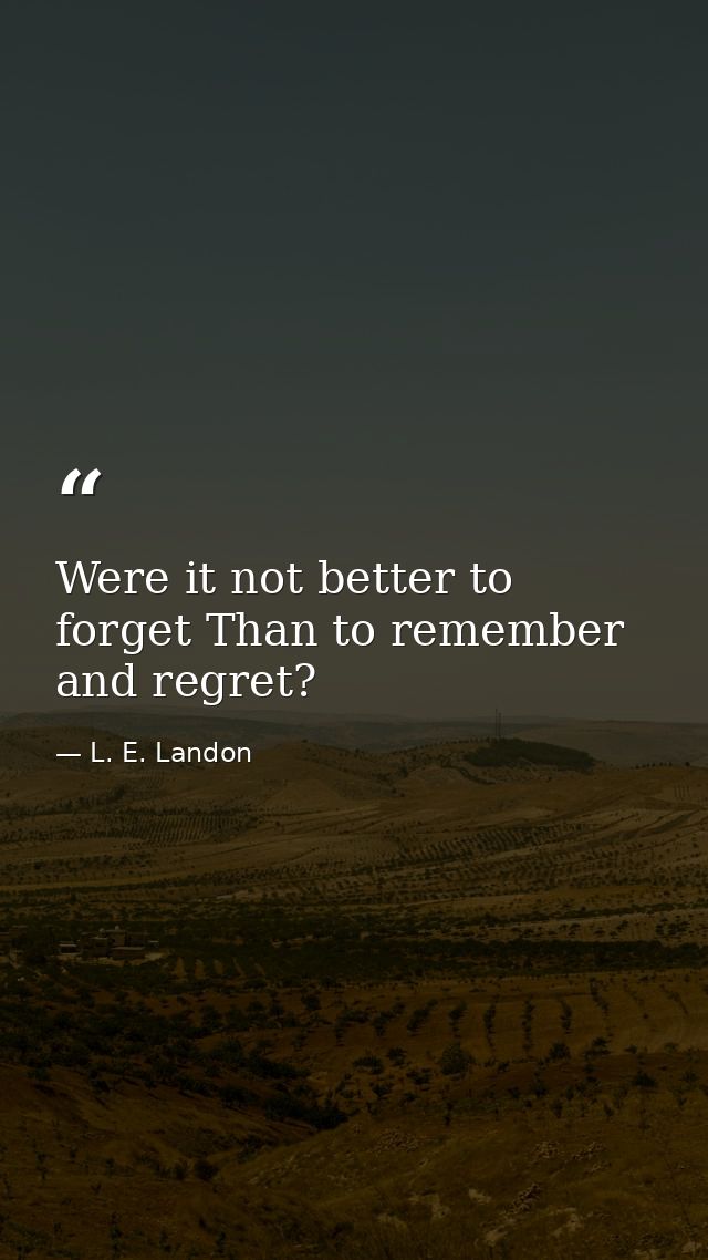 Were it not better to forget Than to remember and regret? — L. E. Landon