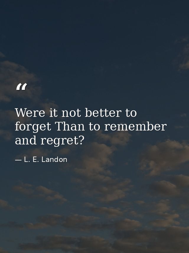 Were it not better to forget Than to remember and regret? — L. E. Landon