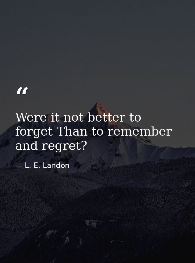 Were it not better to forget Than to remember and regret? — L. E. Landon