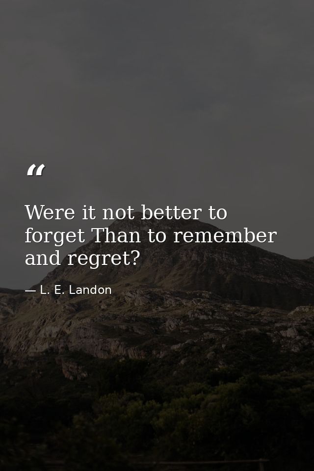 Were it not better to forget Than to remember and regret? — L. E. Landon