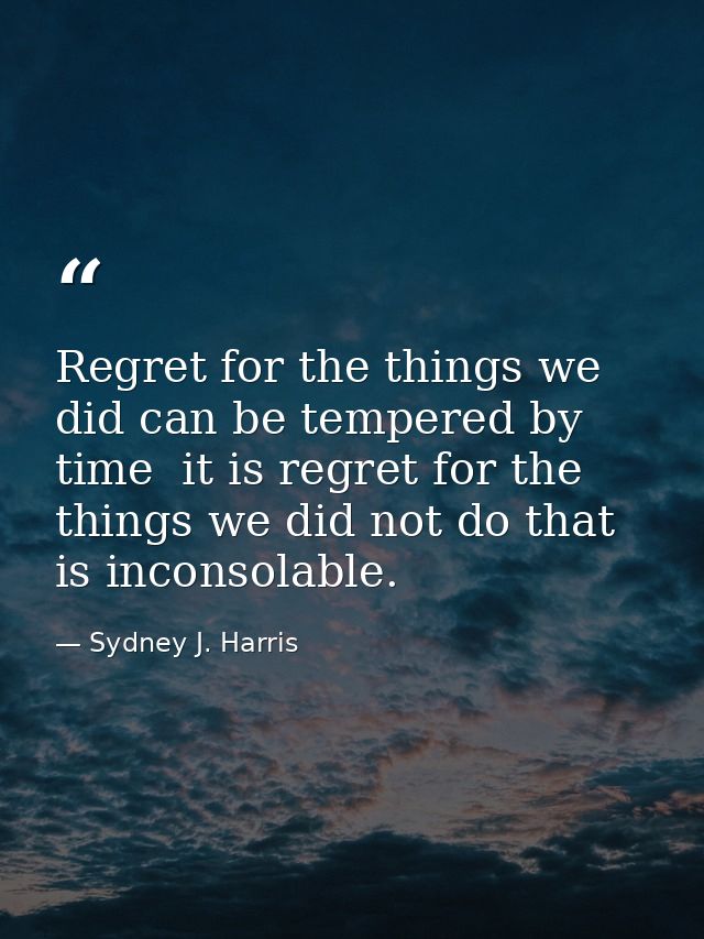 Regret for the things we did can be tempered by time  it is regret for the things we did not do that is inconsolable. — Sydney J. Harris
