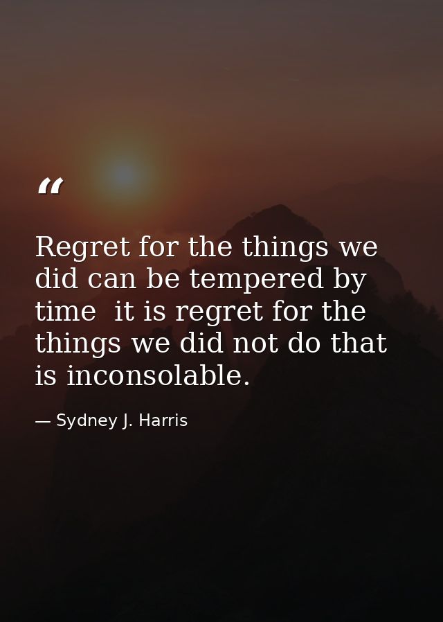 Regret for the things we did can be tempered by time  it is regret for the things we did not do that is inconsolable. — Sydney J. Harris