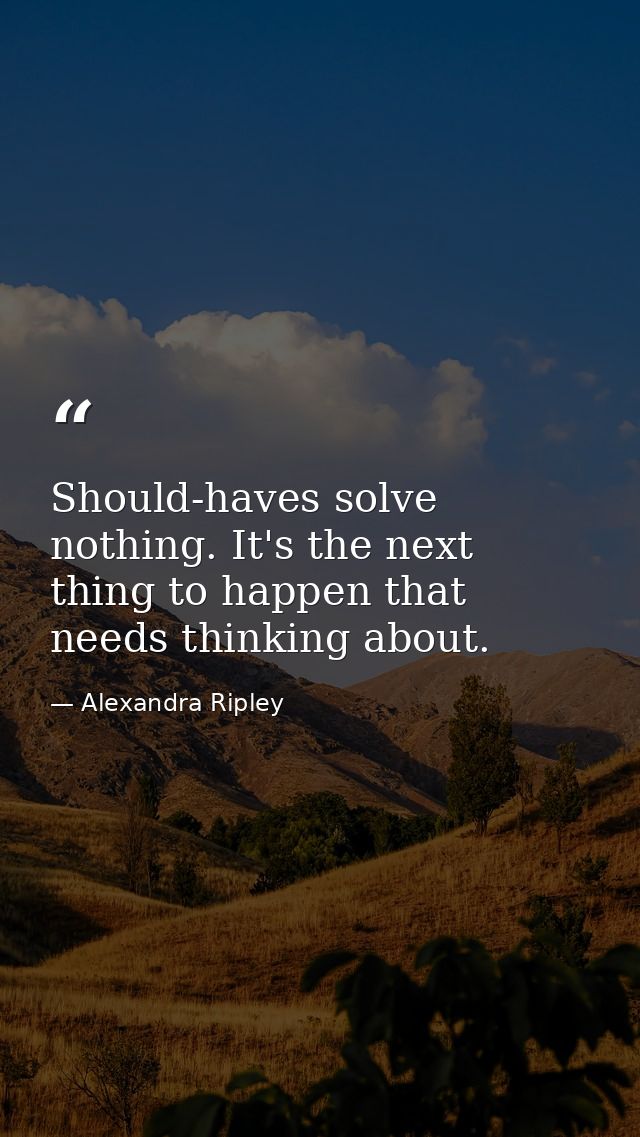 Should-haves solve nothing. It's the next thing to happen that needs thinking about. — Alexandra Ripley