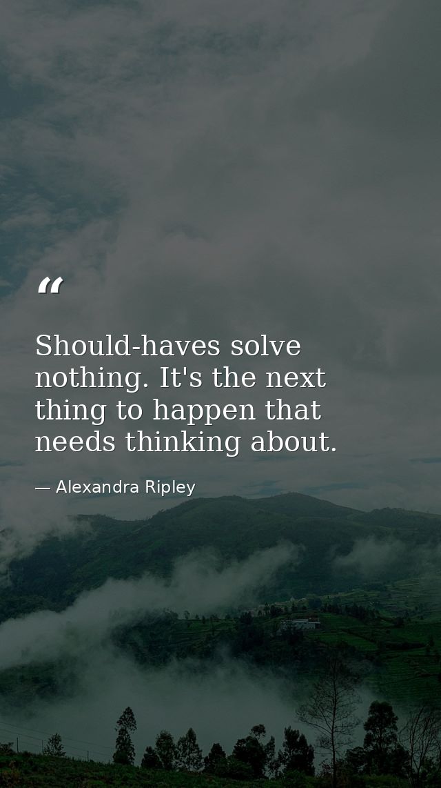 Should-haves solve nothing. It's the next thing to happen that needs thinking about. — Alexandra Ripley