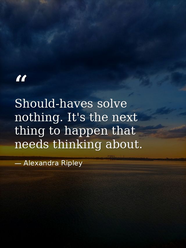 Should-haves solve nothing. It's the next thing to happen that needs thinking about. — Alexandra Ripley