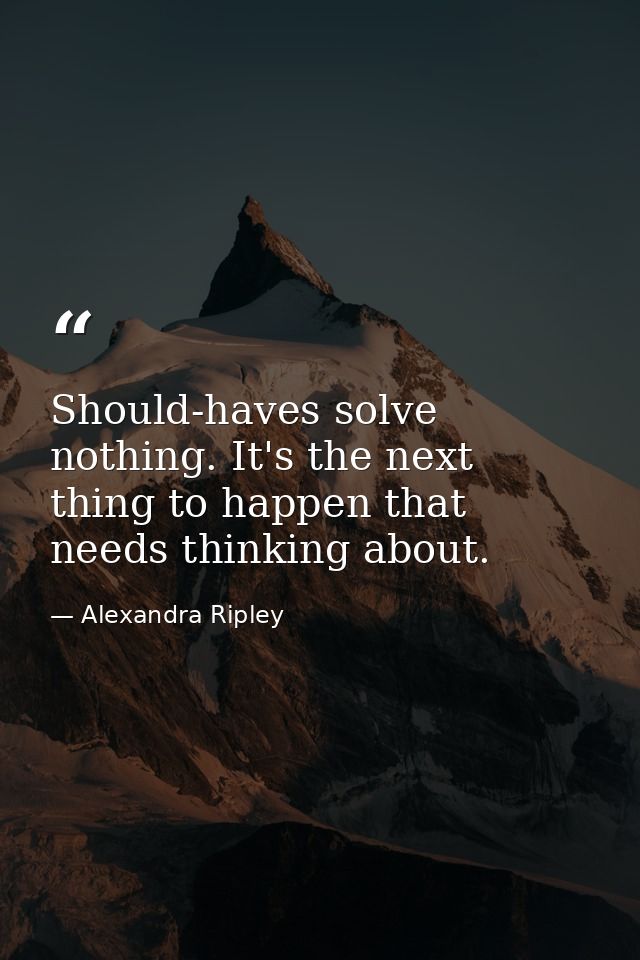 Should-haves solve nothing. It's the next thing to happen that needs thinking about. — Alexandra Ripley