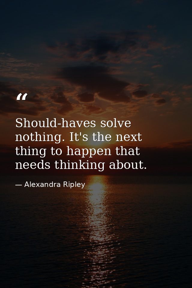 Should-haves solve nothing. It's the next thing to happen that needs thinking about. — Alexandra Ripley