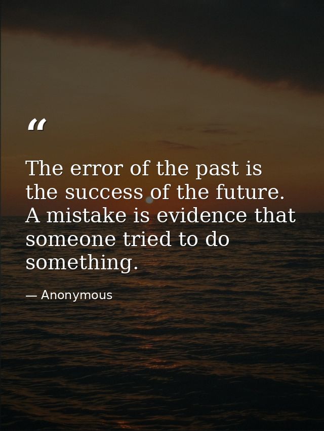 The error of the past is the success of the future. A mistake is evidence that someone tried to do something. — Anonymous
