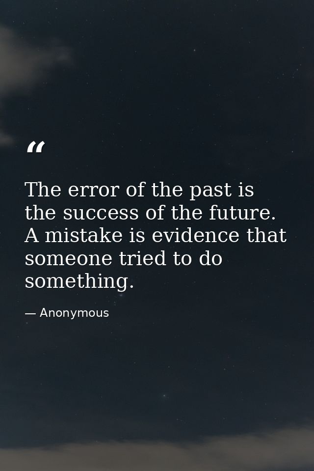 The error of the past is the success of the future. A mistake is evidence that someone tried to do something. — Anonymous