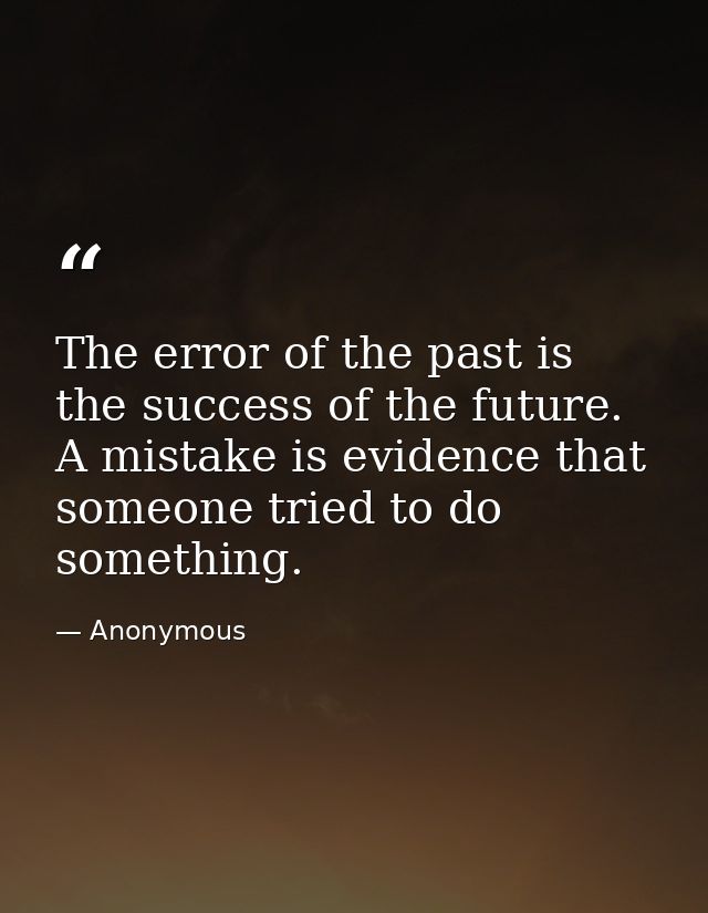 The error of the past is the success of the future. A mistake is evidence that someone tried to do something. — Anonymous