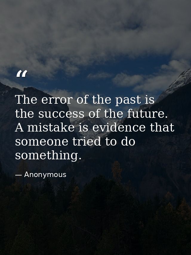 The error of the past is the success of the future. A mistake is evidence that someone tried to do something. — Anonymous