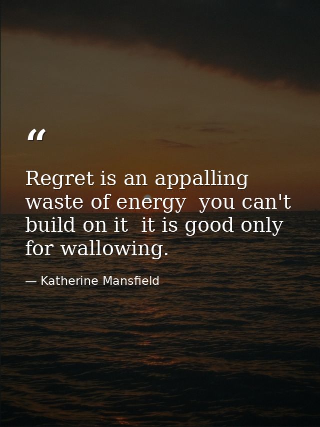 Regret is an appalling waste of energy  you can't build on it  it is good only for wallowing. — Katherine Mansfield