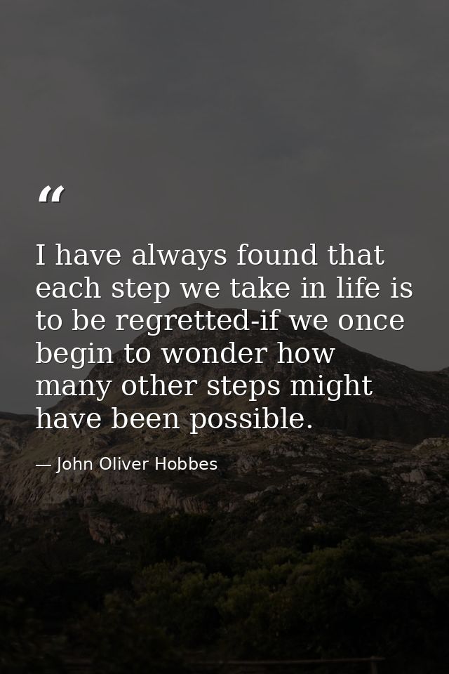 I have always found that each step we take in life is to be regretted-if we once begin to wonder how many other steps mi — John Oliver Hobbes