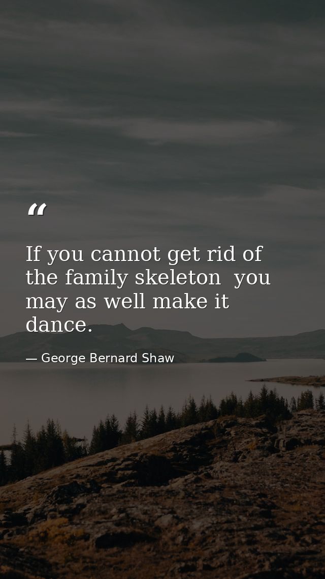 If you cannot get rid of the family skeleton  you may as well make it dance. — George Bernard Shaw