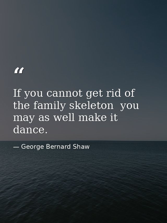 If you cannot get rid of the family skeleton  you may as well make it dance. — George Bernard Shaw