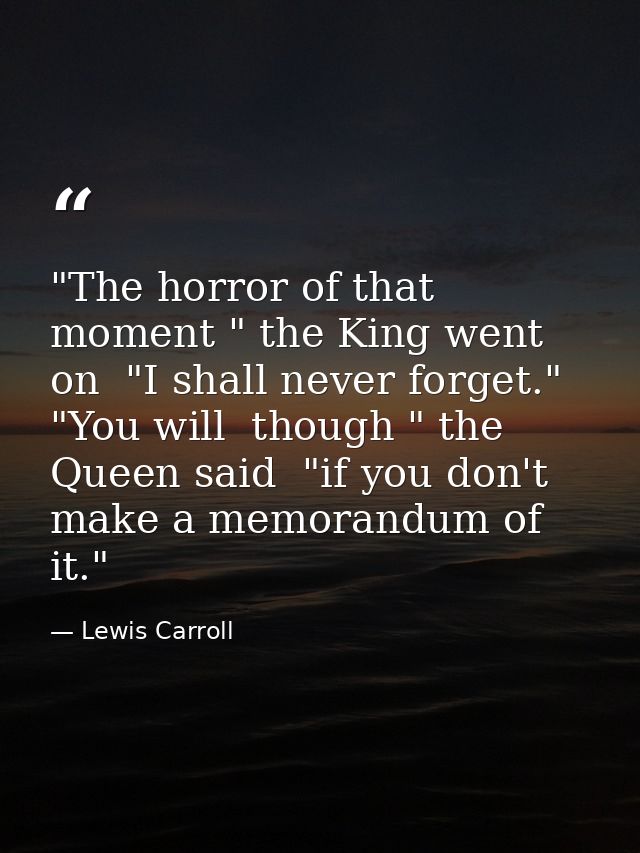 "The horror of that moment " the King went on  "I shall never forget." "You will  though " the Queen said  "if you don't — Lewis Carroll