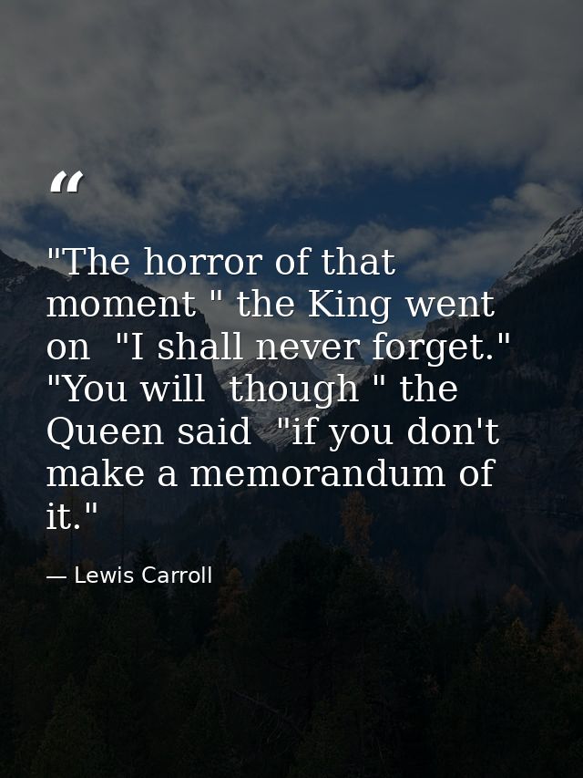 "The horror of that moment " the King went on  "I shall never forget." "You will  though " the Queen said  "if you don't — Lewis Carroll