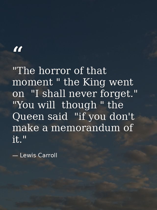 "The horror of that moment " the King went on  "I shall never forget." "You will  though " the Queen said  "if you don't — Lewis Carroll