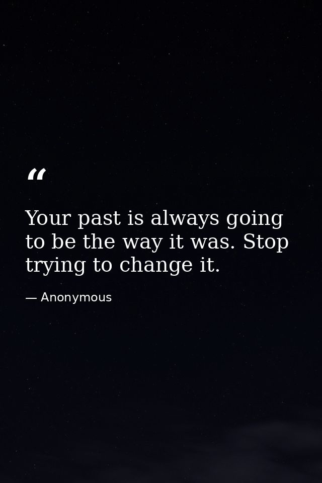 Your past is always going to be the way it was. Stop trying to change it. — Anonymous
